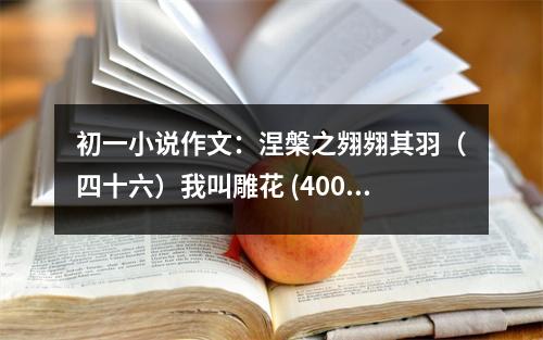 初一小說(shuō)作文：涅槃之翙翙其羽（四十六）我叫雕花 (400字)