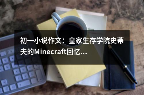 初一小說作文：皇家生存學(xué)院史蒂夫的Minecraft回憶錄（第二章）危險重重 (450字)