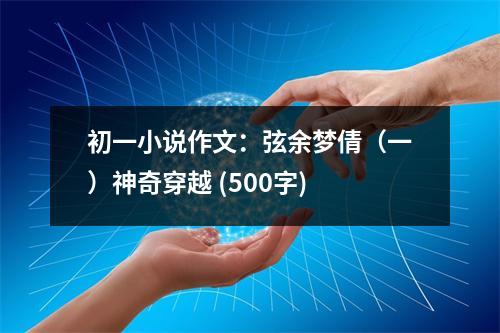 初一小說作文：弦余夢倩（一）神奇穿越 (500字)