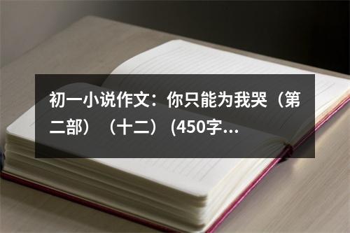 初一小說(shuō)作文：你只能為我哭（第二部）（十二） (450字)