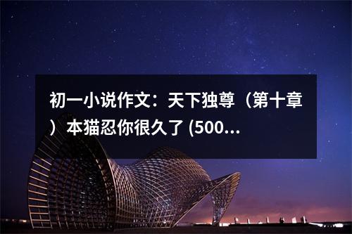 初一小說(shuō)作文：天下獨(dú)尊（第十章）本貓忍你很久了 (500字)