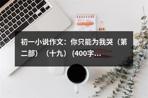 初一小說(shuō)作文：你只能為我哭（第二部）（十九） (400字)