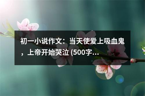 初一小說作文：當(dāng)天使愛上吸血鬼，上帝開始哭泣 (500字)