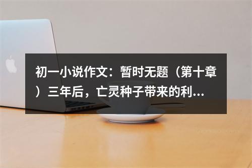 初一小說(shuō)作文：暫時(shí)無(wú)題（第十章）三年后，亡靈種子帶來(lái)的利與弊（2） (500字)