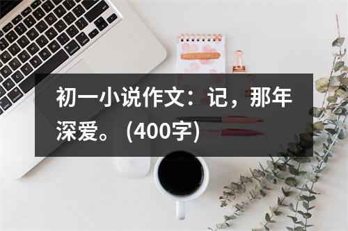 初一小說(shuō)作文：記，那年深愛(ài)。 (400字)