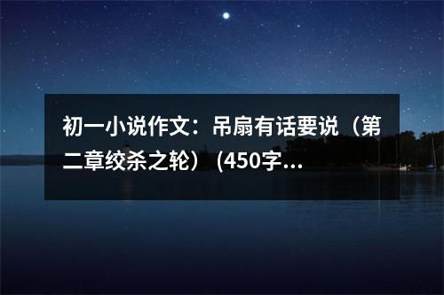 初一小說作文：吊扇有話要說（第二章絞殺之輪） (450字)