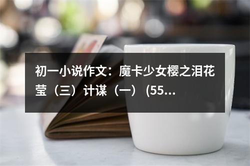 初一小說作文：魔卡少女櫻之淚花瑩（三）計謀（一） (550字)