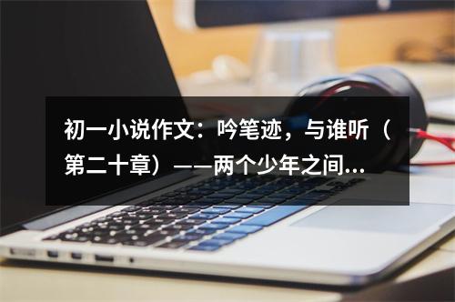 初一小說作文：吟筆跡，與誰聽（第二十章）——兩個少年之間的碰撞 (450字)