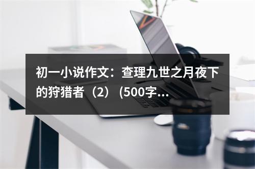 初一小說作文：查理九世之月夜下的狩獵者（2） (500字)