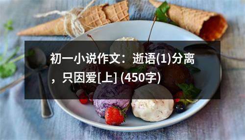 初一小說(shuō)作文：逝語(yǔ)(1)分離，只因愛(ài)[上] (450字)