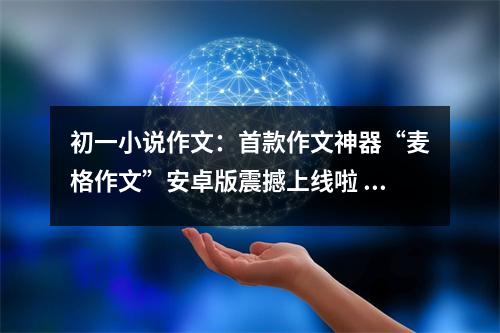 初一小說(shuō)作文：首款作文神器“麥格作文”安卓版震撼上線啦 (400字)