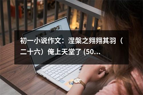 初一小說作文：涅槃之翙翙其羽（二十六）俺上天堂了 (500字)