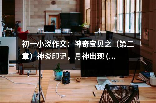 初一小說作文：神奇寶貝之（第二章）神炎印記，月神出現(xiàn) (550字)