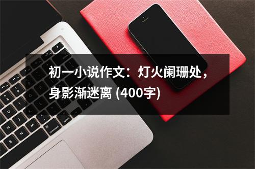 初一小說作文：燈火闌珊處，身影漸迷離 (400字)