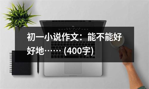 初一小說(shuō)作文：能不能好好地…… (400字)