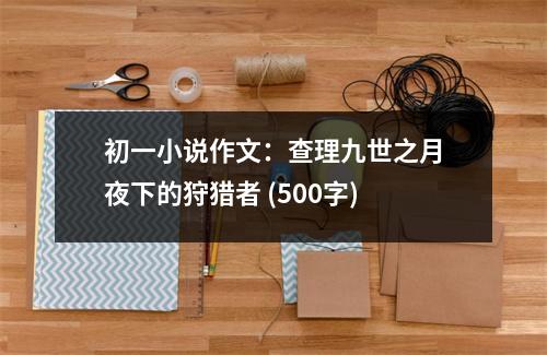 初一小說(shuō)作文：查理九世之月夜下的狩獵者 (500字)