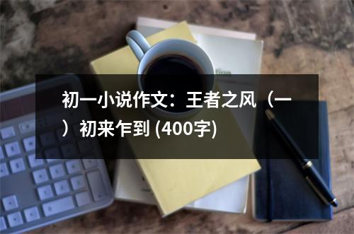初一小說(shuō)作文：王者之風(fēng)（一）初來(lái)乍到 (400字)