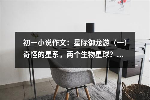 初一小說作文：星際御龍游（一）奇怪的星系，兩個生物星球？ (500字)