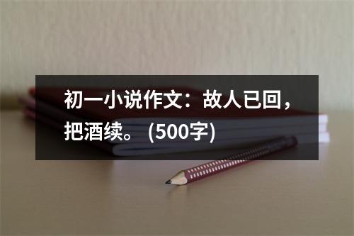 初一小說作文：故人已回，把酒續(xù)。 (500字)