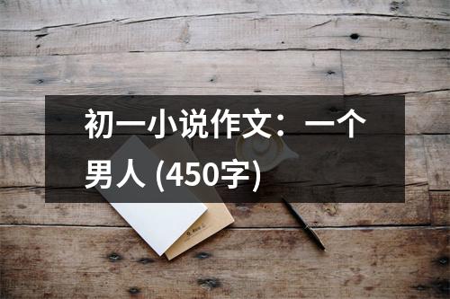 初一小說作文：一個男人 (450字)