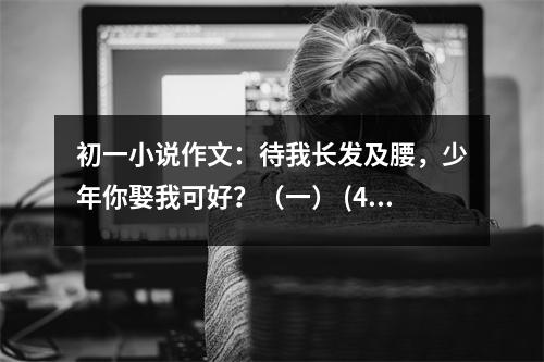 初一小說作文：待我長發(fā)及腰，少年你娶我可好？（一） (450字)