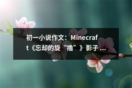 初一小說作文：Minecraft《忘卻的旋“擼”》影子 (550字)