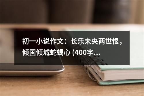 初一小說(shuō)作文：長(zhǎng)樂(lè)未央兩世恨，傾國(guó)傾城蛇蝎心 (400字)