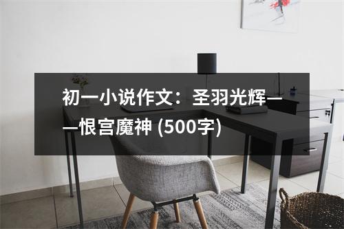 初一小說(shuō)作文：圣羽光輝——恨宮魔神 (500字)