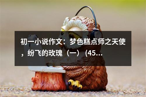 初一小說作文：夢(mèng)色糕點(diǎn)師之天使，紛飛的玫瑰（一） (450字)