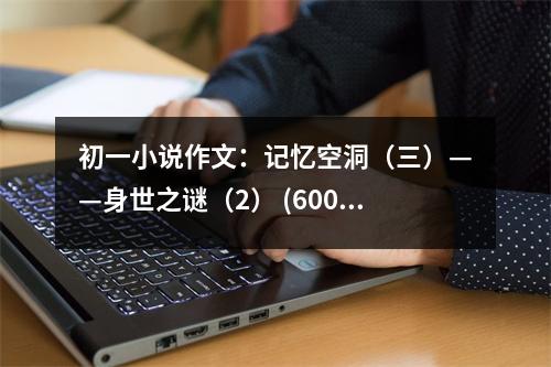 初一小說作文：記憶空洞（三）——身世之謎（2） (600字)