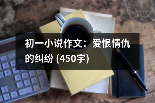 初一小說作文：愛恨情仇的糾紛 (450字)