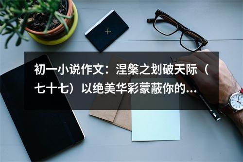 初一小說(shuō)作文：涅槃之劃破天際（七十七）以絕美華彩蒙蔽你的雙眼 (500字)