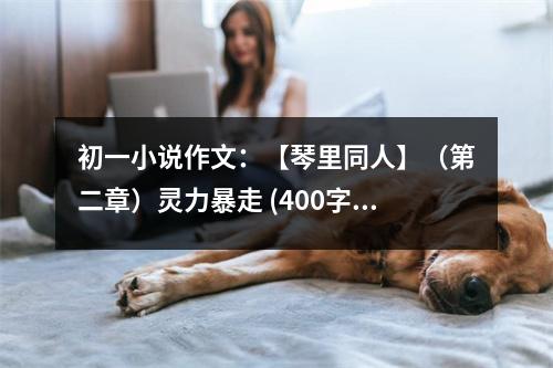 初一小說(shuō)作文：【琴里同人】（第二章）靈力暴走 (400字)