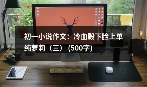 初一小說(shuō)作文：冷血殿下臉上單純蘿莉（三） (500字)
