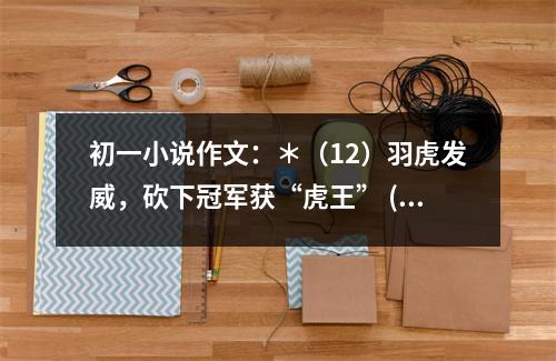 初一小說作文：＊（12）羽虎發(fā)威，砍下冠軍獲“虎王” (500字)
