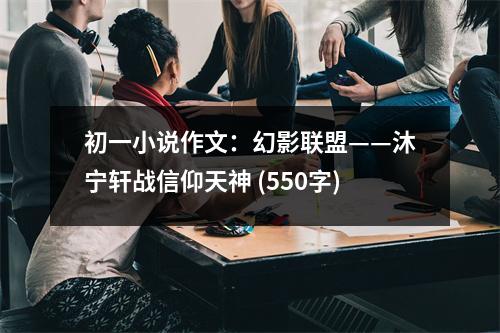 初一小說作文：幻影聯(lián)盟——沐寧軒戰(zhàn)信仰天神 (550字)