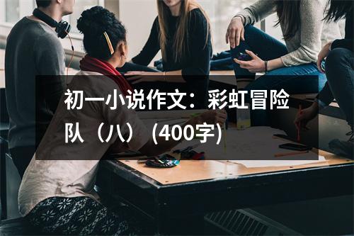初一小說作文：彩虹冒險(xiǎn)隊(duì)（八） (400字)