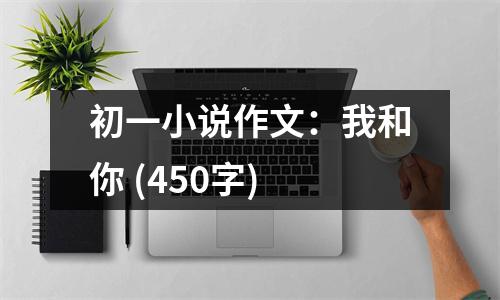 初一小說(shuō)作文：我和你 (450字)