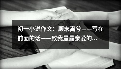 初一小說(shuō)作文：顧末離兮——寫在前面的話——致我最最親愛(ài)的三個(gè)女子 (400字)