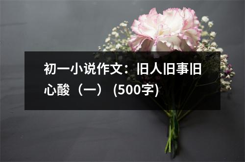 初一小說(shuō)作文：舊人舊事舊心酸（一） (500字)
