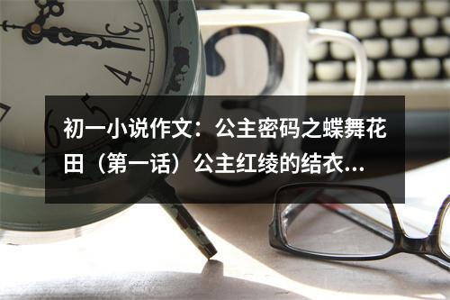 初一小說(shuō)作文：公主密碼之蝶舞花田（第一話）公主紅綾的結(jié)衣之心 (450字)