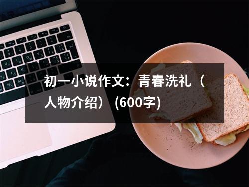 初一小說(shuō)作文：青春洗禮（人物介紹） (600字)