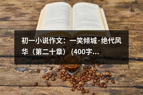 初一小說(shuō)作文：一笑傾城·絕代風(fēng)華（第二十章） (400字)
