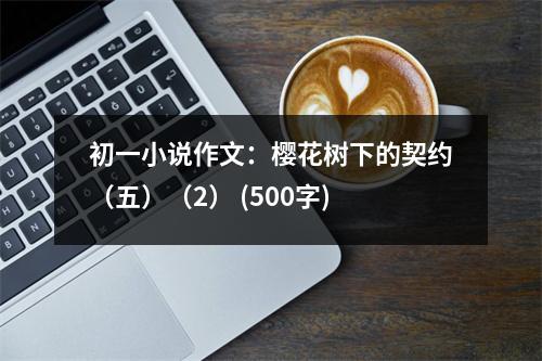 初一小說作文：櫻花樹下的契約（五）（2） (500字)