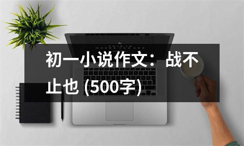初一小說作文：戰(zhàn)不止也 (500字)