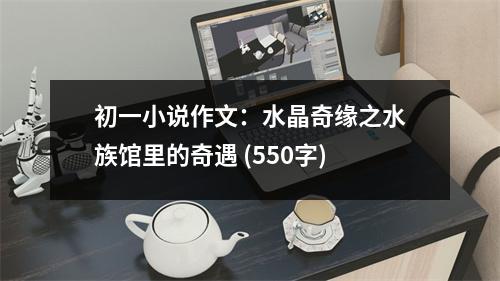 初一小說作文：水晶奇緣之水族館里的奇遇 (550字)