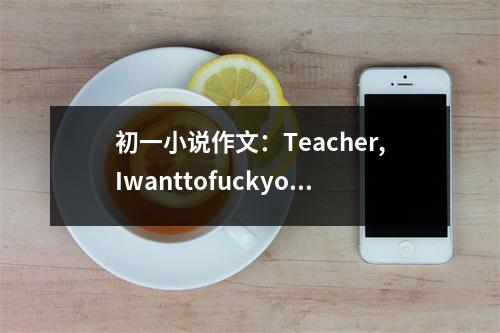 初一小說作文：Teacher,Iwanttofuckyou (450字)