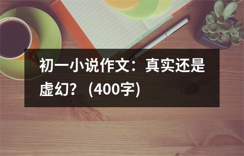 初一小說作文：真實(shí)還是虛幻？ (400字)