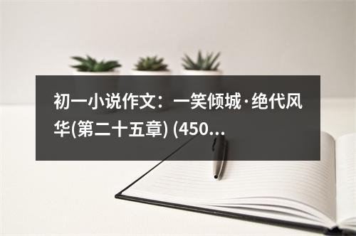 初一小說作文：一笑傾城·絕代風華(第二十五章) (450字)