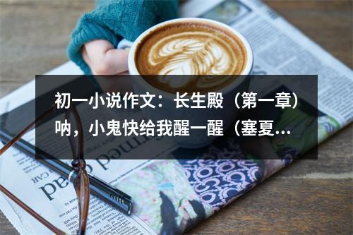 初一小說作文：長生殿（第一章）吶，小鬼快給我醒一醒（塞夏番外） (550字)